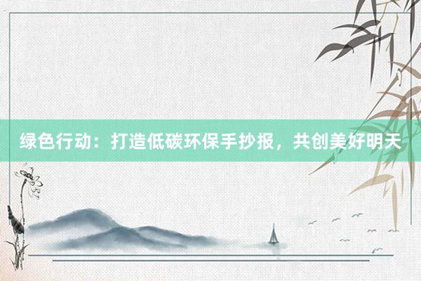 绿色行动：打造低碳环保手抄报，共创美好明天