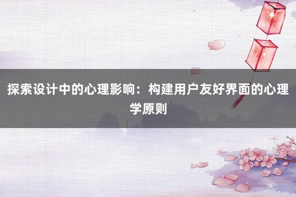 探索设计中的心理影响：构建用户友好界面的心理学原则