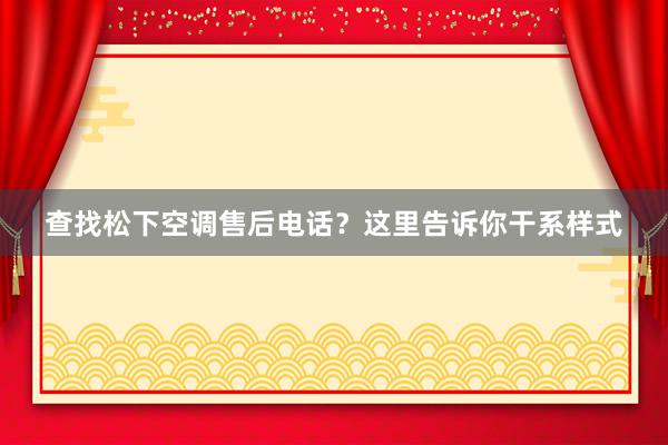 查找松下空调售后电话？这里告诉你干系样式