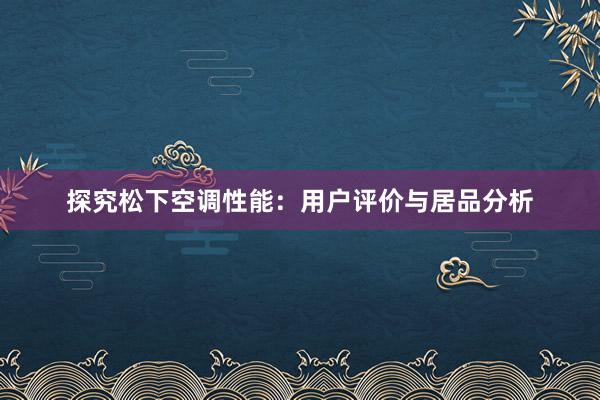 探究松下空调性能：用户评价与居品分析