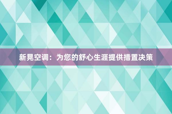 新晃空调：为您的舒心生涯提供措置决策